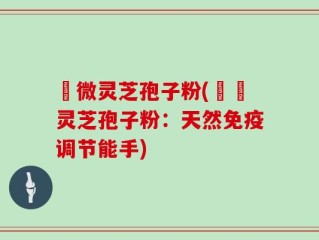 粵微灵芝孢子粉(粵產灵芝孢子粉：天然免疫调节能手)