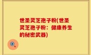 世圣灵芝孢子粉(世圣灵芝孢子粉：健康养生的秘密武器)
