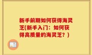 新手前期如何获得海灵芝(新手入门：如何获得高质量的海灵芝？)