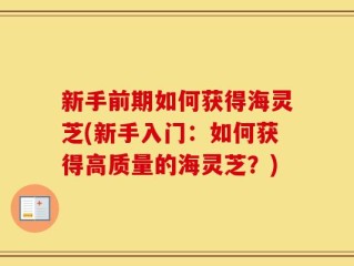 新手前期如何获得海灵芝(新手入门：如何获得高质量的海灵芝？)