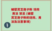 破壁灵芝孢子粉 功效 用法 禁忌 (破壁灵芝孢子粉的功效、用法及注意事项)
