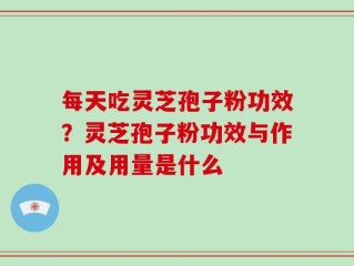 每天吃灵芝孢子粉功效？灵芝孢子粉功效与作用及用量是什么