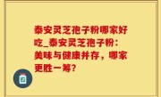 泰安灵芝孢子粉哪家好吃_泰安灵芝孢子粉：美味与健康并存，哪家更胜一筹？