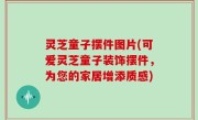 灵芝童子摆件图片(可爱灵芝童子装饰摆件，为您的家居增添质感)