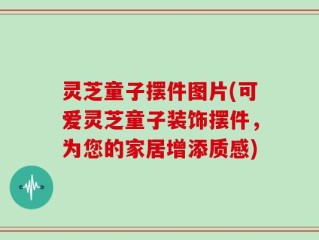 灵芝童子摆件图片(可爱灵芝童子装饰摆件，为您的家居增添质感)