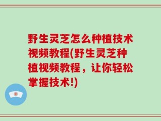 野生灵芝怎么种植技术视频教程(野生灵芝种植视频教程，让你轻松掌握技术!)