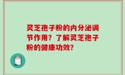 灵芝孢子粉的内分泌调节作用？了解灵芝孢子粉的健康功效？