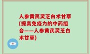 人参黄芪灵芝白术甘草(提高免疫力的中药组合——人参黄芪灵芝白术甘草)