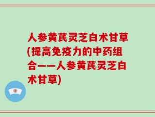 人参黄芪灵芝白术甘草(提高免疫力的中药组合——人参黄芪灵芝白术甘草)