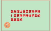 关东深山堂灵芝孢子粉？灵芝孢子粉快手卖的是正品吗