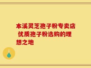 本溪灵芝孢子粉专卖店 优质孢子粉选购的理想之地