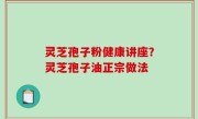 灵芝孢子粉健康讲座？灵芝孢子油正宗做法