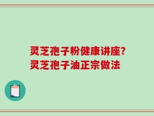灵芝孢子粉健康讲座？灵芝孢子油正宗做法