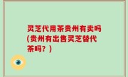 灵芝代用茶贵州有卖吗(贵州有出售灵芝替代茶吗？)