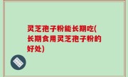 灵芝孢子粉能长期吃(长期食用灵芝孢子粉的好处)