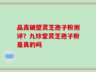 品高破壁灵芝孢子粉测评？九珍堂灵芝孢子粉是真的吗