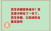 灵芝多糖营养成分？灵芝孢子粉吃了一年了，灵芝多糖、三萜成份含量双高吗