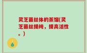 灵芝菌丝体的蒸馏(灵芝菌丝提纯，提高活性。)