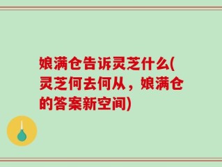 娘满仓告诉灵芝什么(灵芝何去何从，娘满仓的答案新空间)