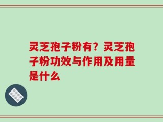灵芝孢子粉有？灵芝孢子粉功效与作用及用量是什么