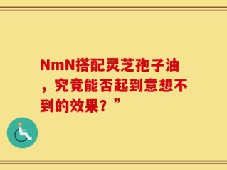 NmN搭配灵芝孢子油，究竟能否起到意想不到的效果？”