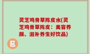 灵芝鸡骨草陈皮水(灵芝鸡骨草陈皮：美容养颜、滋补养生好饮品)