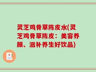 灵芝鸡骨草陈皮水(灵芝鸡骨草陈皮：美容养颜、滋补养生好饮品)