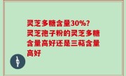 灵芝多糖含量30%？灵芝孢子粉的灵芝多糖含量高好还是三萜含量高好