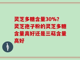 灵芝多糖含量30%？灵芝孢子粉的灵芝多糖含量高好还是三萜含量高好