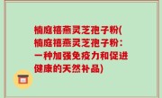 楠庭禧燕灵芝孢子粉(楠庭禧燕灵芝孢子粉:一种加强免疫力和促进健康的天然补品)