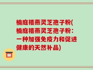 楠庭禧燕灵芝孢子粉(楠庭禧燕灵芝孢子粉：一种加强免疫力和促进健康的天然补品)