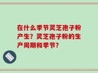 在什么季节灵芝孢子粉产生？灵芝孢子粉的生产周期和季节？