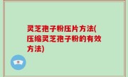 灵芝孢子粉压片方法(压缩灵芝孢子粉的有效方法)