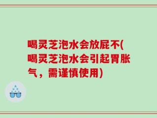 喝灵芝泡水会放屁不(喝灵芝泡水会引起胃胀气，需谨慎使用)