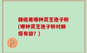 肺癌用哪种灵芝孢子粉(哪种灵芝孢子粉对肺癌有益？)