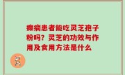 癫痫患者能吃灵芝孢子粉吗？灵芝的功效与作用及食用方法是什么