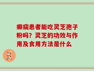 癫痫患者能吃灵芝孢子粉吗？灵芝的功效与作用及食用方法是什么