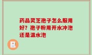 药品灵芝孢子怎么服用好？孢子粉用开水冲泡还是温水泡