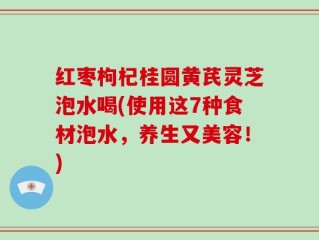 红枣枸杞桂圆黄芪灵芝泡水喝(使用这7种食材泡水，养生又美容！)