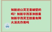 如新进口灵芝是破壁的吗？如新华茂茶沛胶囊如新华茂灵芝胶囊有降火消炎作用吗