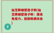 仙芝牌破壁孢子粉(仙芝牌破壁孢子粉：提高免疫力，抵御疾病攻击)
