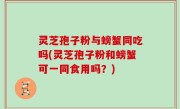 灵芝孢子粉与螃蟹同吃吗(灵芝孢子粉和螃蟹可一同食用吗？)