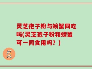 灵芝孢子粉与螃蟹同吃吗(灵芝孢子粉和螃蟹可一同食用吗？)