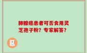 肺腺癌患者可否食用灵芝孢子粉？专家解答？