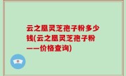 云之凰灵芝孢子粉多少钱(云之凰灵芝孢子粉——价格查询)