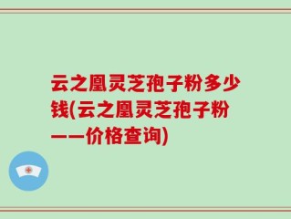 云之凰灵芝孢子粉多少钱(云之凰灵芝孢子粉——价格查询)