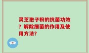 灵芝孢子粉的抗菌功效？解除细菌的作用及使用方法？