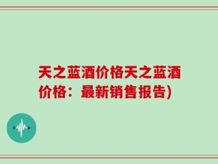 天之蓝酒价格天之蓝酒价格：最新销售报告)