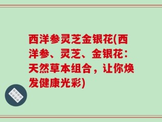 西洋参灵芝金银花(西洋参、灵芝、金银花：天然草本组合，让你焕发健康光彩)