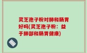灵芝孢子粉对肺和肠胃好吗(灵芝孢子粉：益于肺部和肠胃健康)